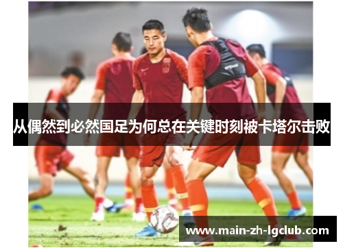 从偶然到必然国足为何总在关键时刻被卡塔尔击败 从偶然到必然国足为何总在关键时刻被卡塔尔击败
