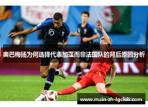 奥巴梅扬为何选择代表加蓬而非法国队的背后原因分析 奥巴梅扬为何选择代表加蓬而非法国队的背后原因分析