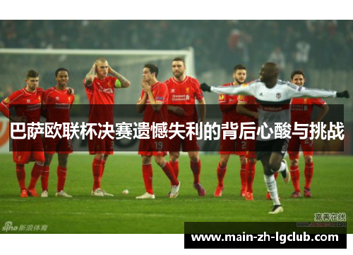 巴萨欧联杯决赛遗憾失利的背后心酸与挑战
