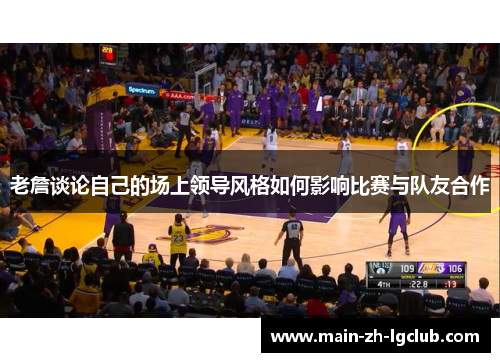 老詹谈论自己的场上领导风格如何影响比赛与队友合作 老詹谈论自己的场上领导风格如何影响比赛与队友合作