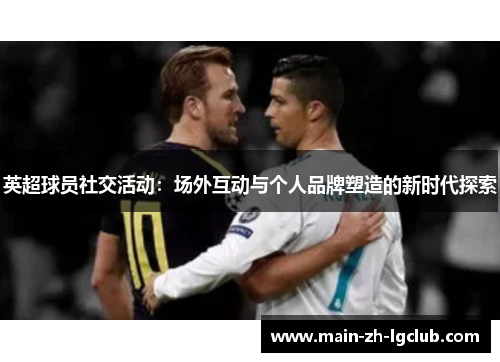 英超球员社交活动：场外互动与个人品牌塑造的新时代探索