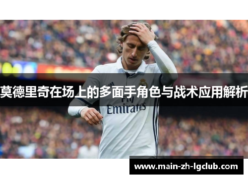 莫德里奇在场上的多面手角色与战术应用解析