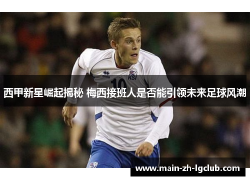 西甲新星崛起揭秘 梅西接班人是否能引领未来足球风潮