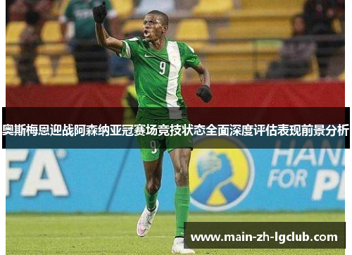 奥斯梅恩迎战阿森纳亚冠赛场竞技状态全面深度评估表现前景分析