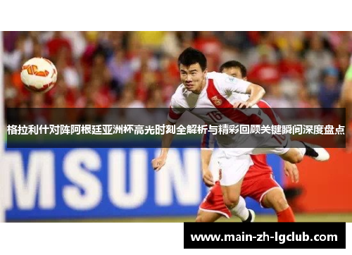 格拉利什对阵阿根廷亚洲杯高光时刻全解析与精彩回顾关键瞬间深度盘点