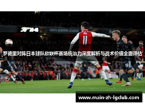 罗德里对阵日本球队欧联杯赛场统治力深度解析与战术价值全面评估
